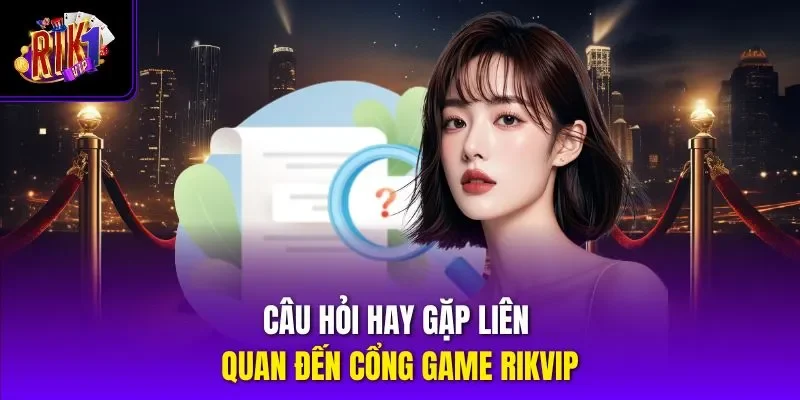 Câu hỏi hay gặp liên quan đến cổng game RIKVIP