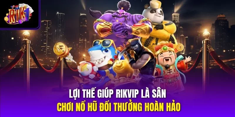 Lợi thế giúp Rikvip là sân chơi nổ hũ đổi thưởng hoàn hảo